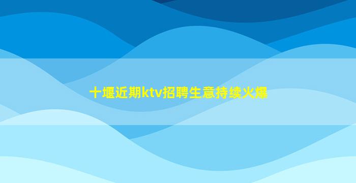 十堰近期ktv招聘生意持续火爆
